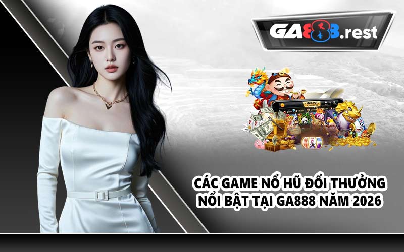 Các game nổ hũ đổi thưởng nổi bật tại GA888 năm 2026