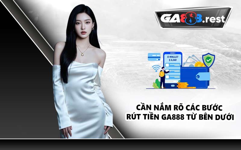 Cần nắm rõ các bước rút tiền GA888 từ bên dưới