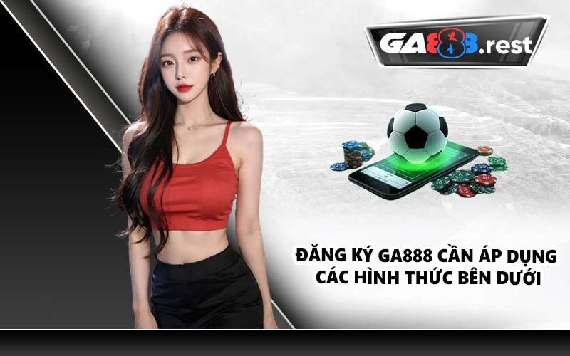 Đăng ký GA888 cần áp dụng các hình thức bên dưới