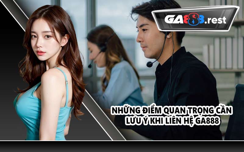 Những điểm quan trọng cần lưu ý khi liên hệ GA888