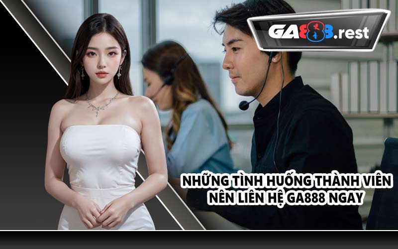 Những tình huống cần liên hệ GA888 ngay