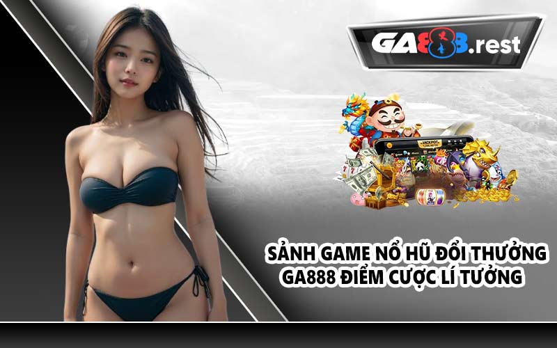 Sảnh game nổ hũ đổi thưởng GA888 điểm cược lí tưởng