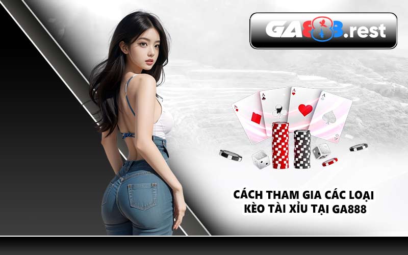 Cách tham gia các loại kèo Tài Xỉu tại GA888